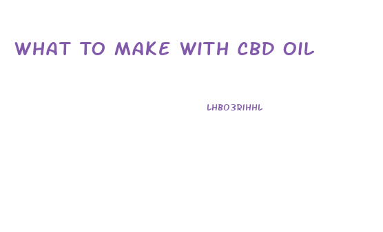 What To Make With Cbd Oil