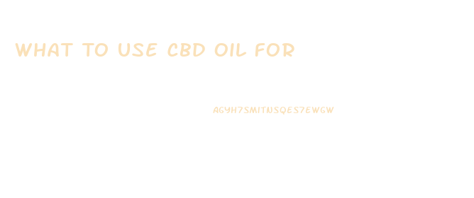 What To Use Cbd Oil For