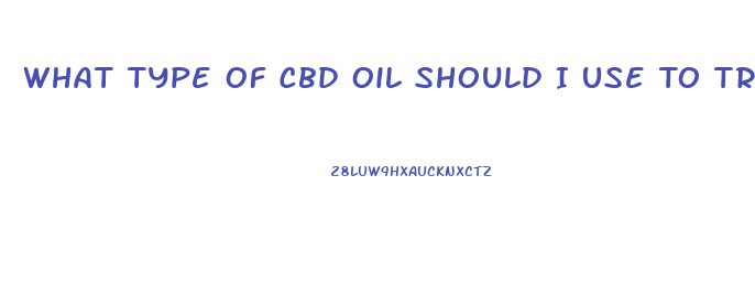 What Type Of Cbd Oil Should I Use To Treat Anxiety