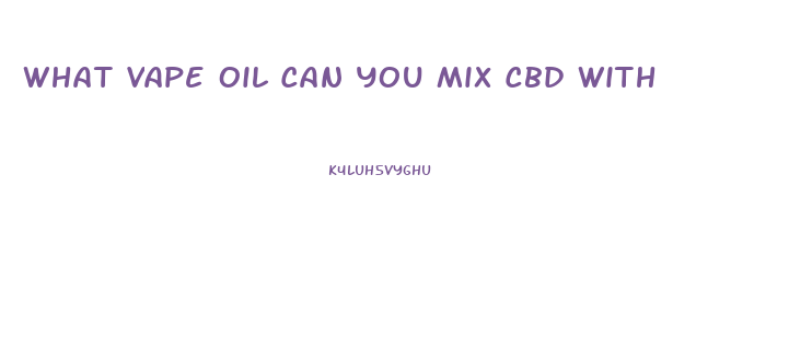 What Vape Oil Can You Mix Cbd With