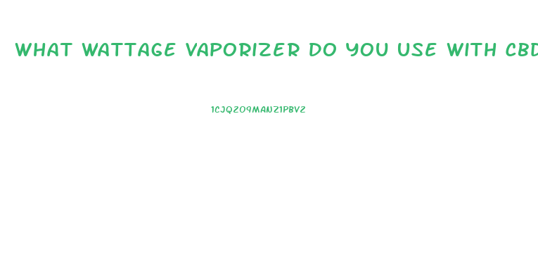 What Wattage Vaporizer Do You Use With Cbd Oil