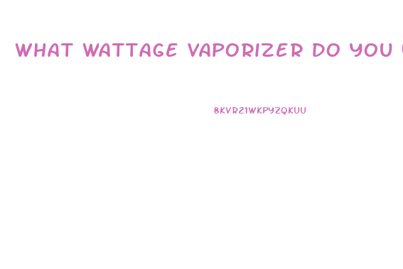 What Wattage Vaporizer Do You Use With Cbd Oil