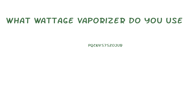 What Wattage Vaporizer Do You Use With Cbd Oil