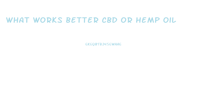 What Works Better Cbd Or Hemp Oil