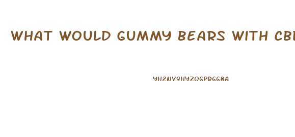 What Would Gummy Bears With Cbd Oil Do For You