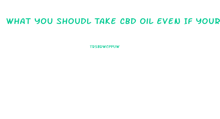 What You Shoudl Take Cbd Oil Even If Youre Healty