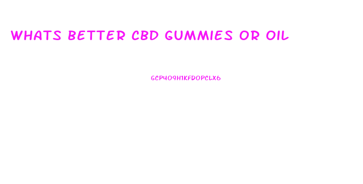 Whats Better Cbd Gummies Or Oil
