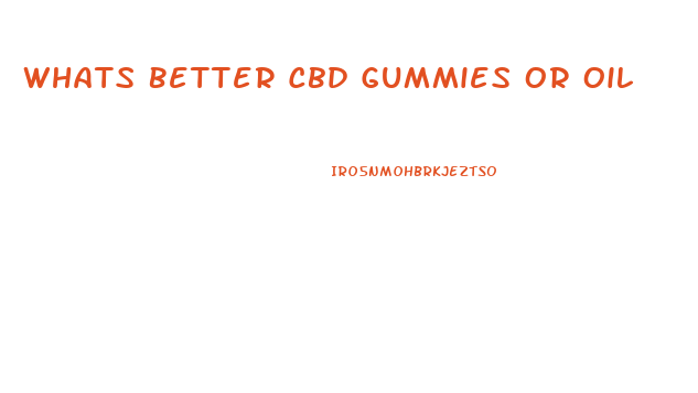 Whats Better Cbd Gummies Or Oil