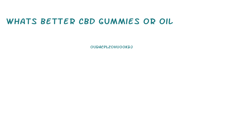 Whats Better Cbd Gummies Or Oil