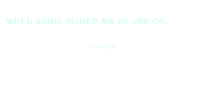 When Going Higher Mg Of Cbd Oil