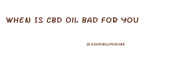 When Is Cbd Oil Bad For You