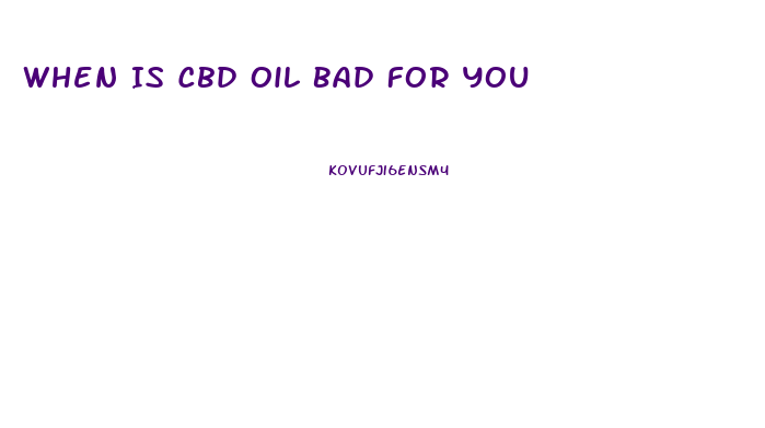 When Is Cbd Oil Bad For You