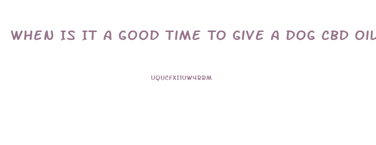 When Is It A Good Time To Give A Dog Cbd Oil