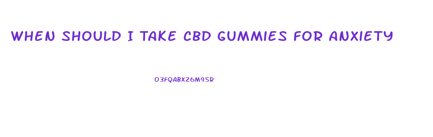 When Should I Take Cbd Gummies For Anxiety