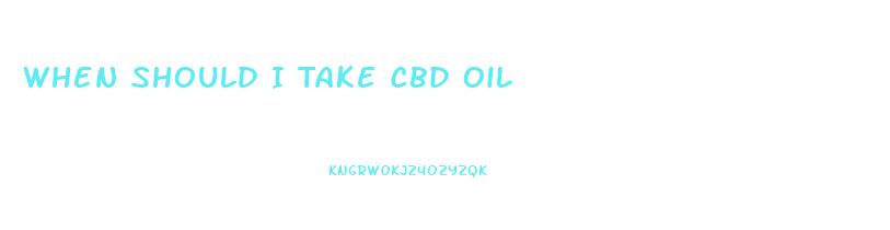When Should I Take Cbd Oil