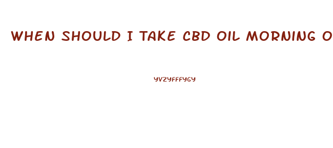 When Should I Take Cbd Oil Morning Or Night