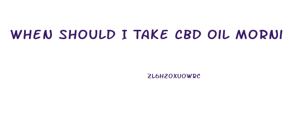 When Should I Take Cbd Oil Morning Or Night