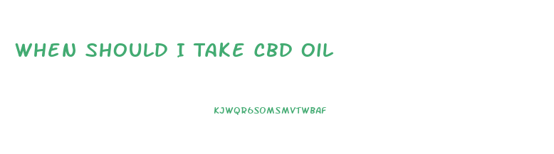 When Should I Take Cbd Oil