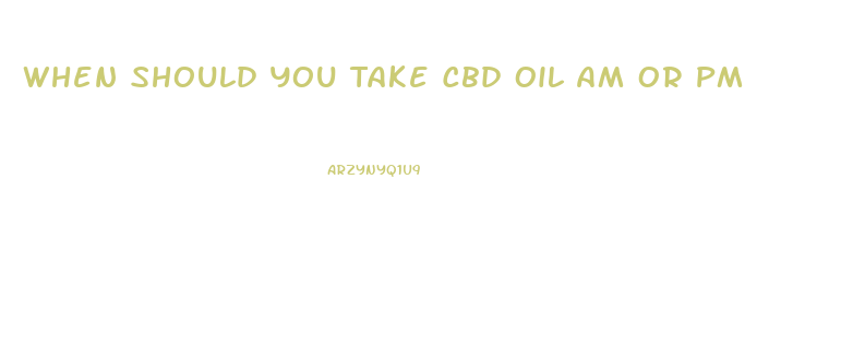 When Should You Take Cbd Oil Am Or Pm