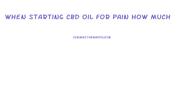 When Starting Cbd Oil For Pain How Much Is Required