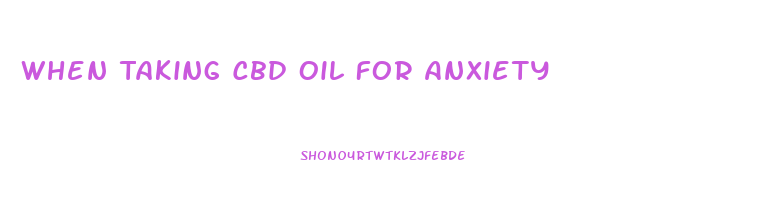 When Taking Cbd Oil For Anxiety