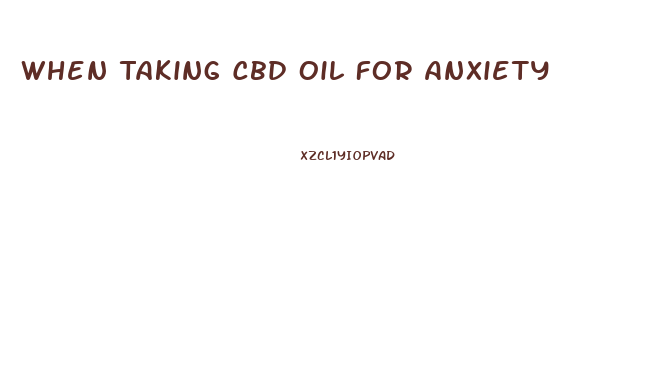 When Taking Cbd Oil For Anxiety