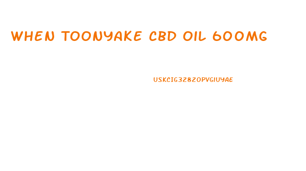 When Toonyake Cbd Oil 600mg