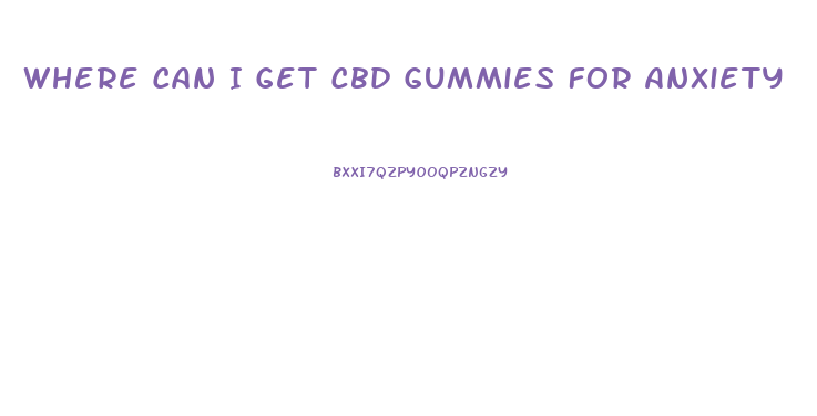 Where Can I Get Cbd Gummies For Anxiety