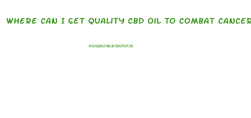 Where Can I Get Quality Cbd Oil To Combat Cancer