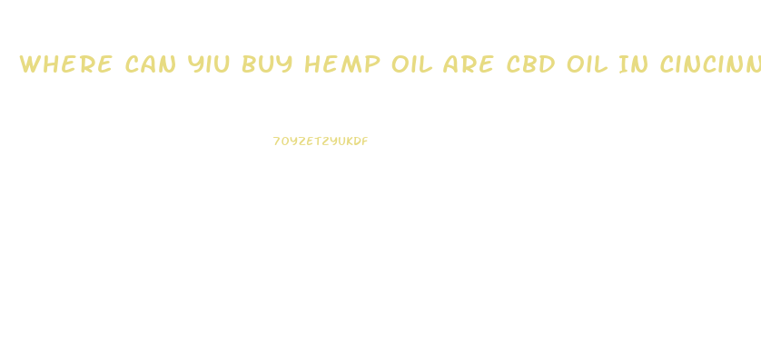 Where Can Yiu Buy Hemp Oil Are Cbd Oil In Cincinnati Oh
