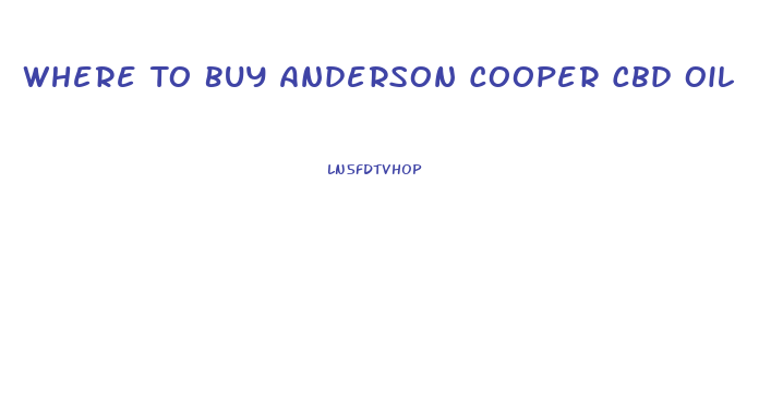 Where To Buy Anderson Cooper Cbd Oil