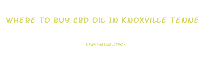 Where To Buy Cbd Oil In Knoxville Tennessee