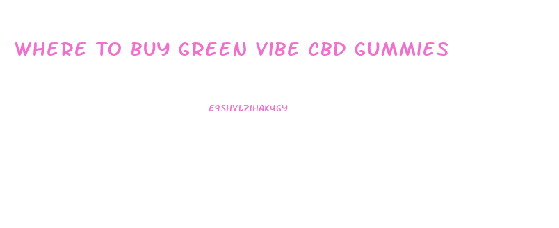 Where To Buy Green Vibe Cbd Gummies