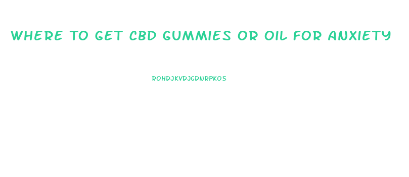 Where To Get Cbd Gummies Or Oil For Anxiety