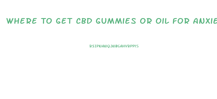Where To Get Cbd Gummies Or Oil For Anxiety