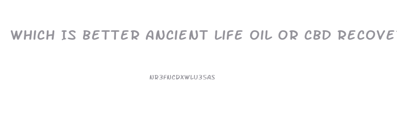 Which Is Better Ancient Life Oil Or Cbd Recovery