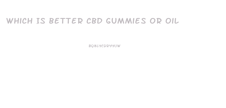 Which Is Better Cbd Gummies Or Oil