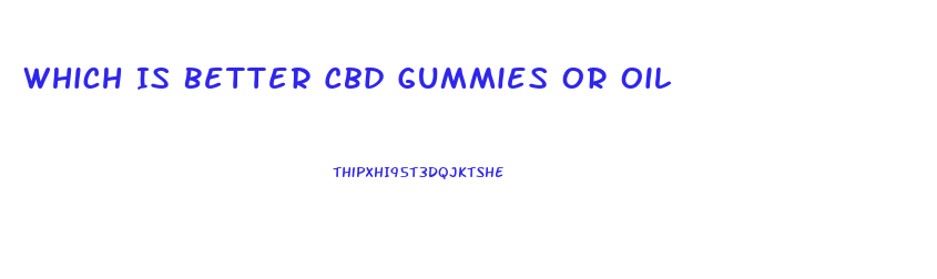 Which Is Better Cbd Gummies Or Oil