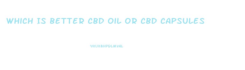 Which Is Better Cbd Oil Or Cbd Capsules