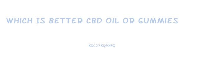Which Is Better Cbd Oil Or Gummies