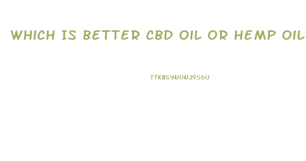 Which Is Better Cbd Oil Or Hemp Oil