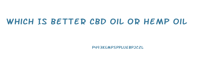 Which Is Better Cbd Oil Or Hemp Oil