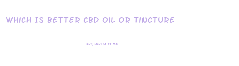 Which Is Better Cbd Oil Or Tincture