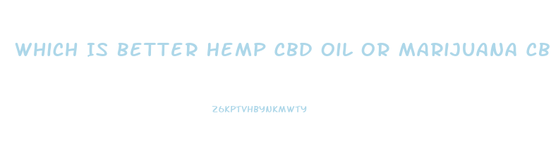Which Is Better Hemp Cbd Oil Or Marijuana Cbd Oil