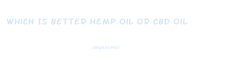 Which Is Better Hemp Oil Or Cbd Oil