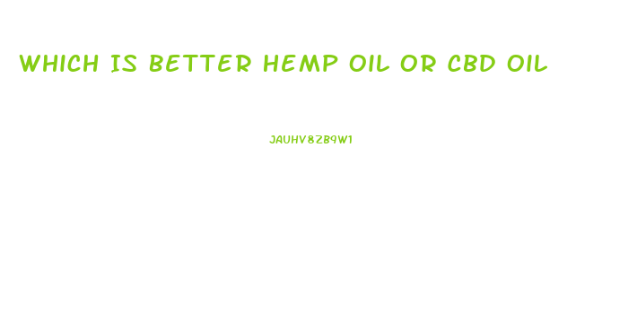 Which Is Better Hemp Oil Or Cbd Oil