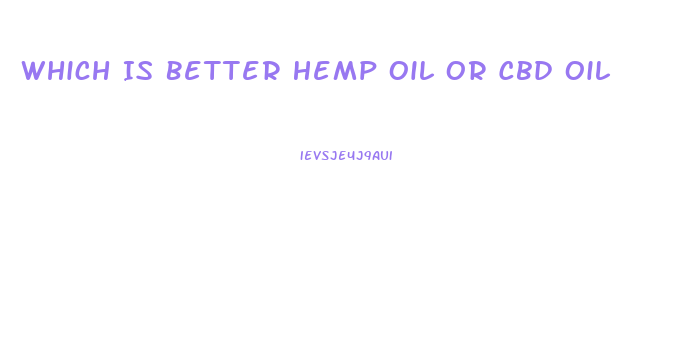 Which Is Better Hemp Oil Or Cbd Oil