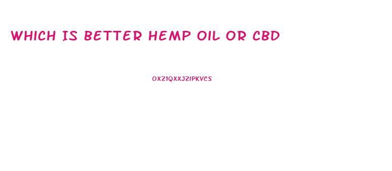 Which Is Better Hemp Oil Or Cbd