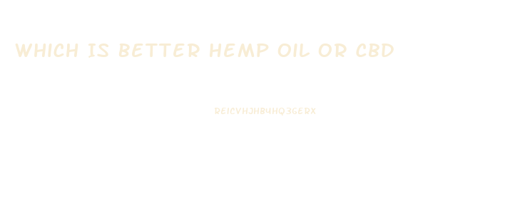 Which Is Better Hemp Oil Or Cbd