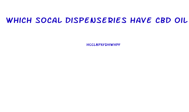 Which Socal Dispenseries Have Cbd Oil